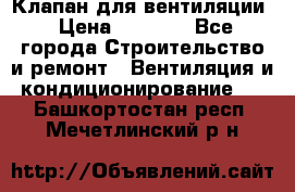 Клапан для вентиляции › Цена ­ 5 000 - Все города Строительство и ремонт » Вентиляция и кондиционирование   . Башкортостан респ.,Мечетлинский р-н